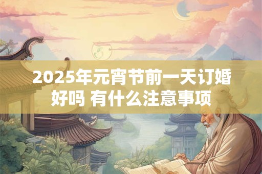 2025年元宵节前一天订婚好吗 有什么注意事项