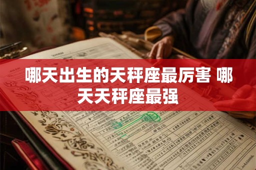 哪天出生的天秤座最厉害 哪天天秤座最强