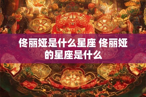 佟丽娅是什么星座 佟丽娅的星座是什么