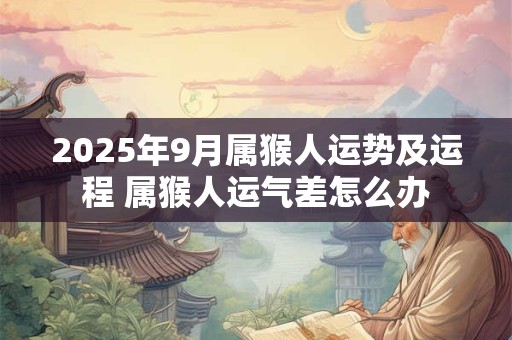 2025年9月属猴人运势及运程 属猴人运气差怎么办