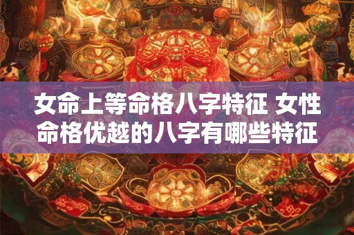 女命上等命格八字特征 女性命格优越的八字有哪些特征