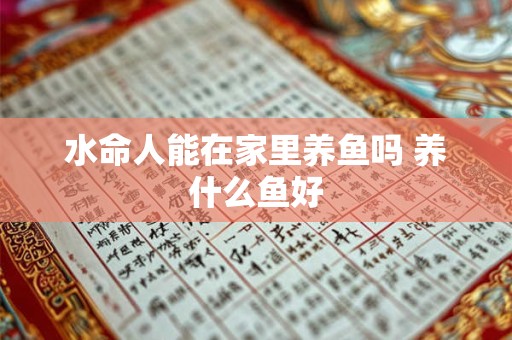 水命人能在家里养鱼吗 养什么鱼好