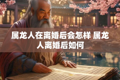 属龙人在离婚后会怎样 属龙人离婚后如何
