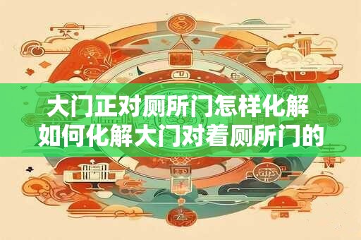大门正对厕所门怎样化解 如何化解大门对着厕所门的问题
