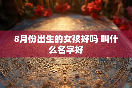 8月份出生的女孩好吗 叫什么名字好