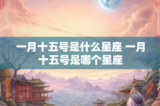 一月十五号是什么星座 一月十五号是哪个星座