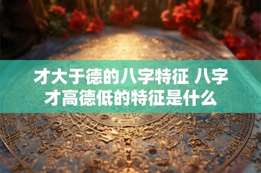 才大于德的八字特征 八字才高德低的特征是什么
