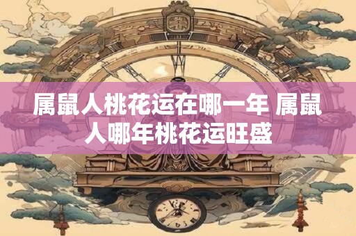 属鼠人桃花运在哪一年 属鼠人哪年桃花运旺盛