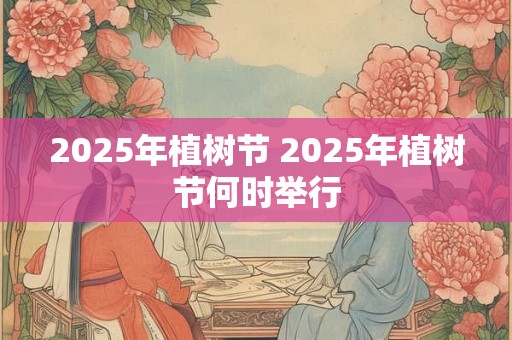 2025年植树节 2025年植树节何时举行