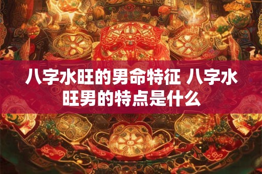 八字水旺的男命特征 八字水旺男的特点是什么
