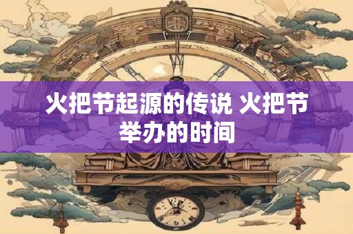 火把节起源的传说 火把节举办的时间