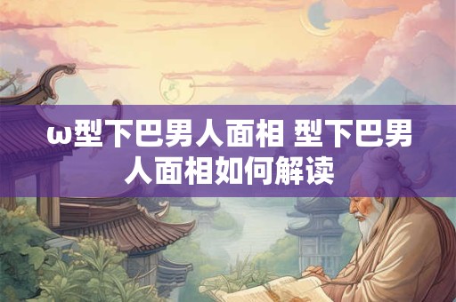ω型下巴男人面相 型下巴男人面相如何解读