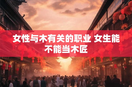 女性与木有关的职业 女生能不能当木匠