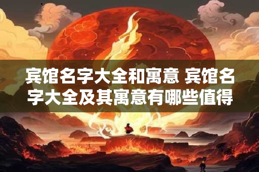宾馆名字大全和寓意 宾馆名字大全及其寓意有哪些值得推荐的