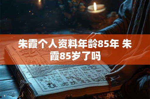 朱霞个人资料年龄85年 朱霞85岁了吗
