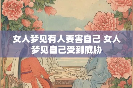 女人梦见有人要害自己 女人梦见自己受到威胁