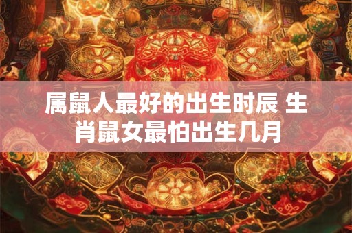 属鼠人最好的出生时辰 生肖鼠女最怕出生几月