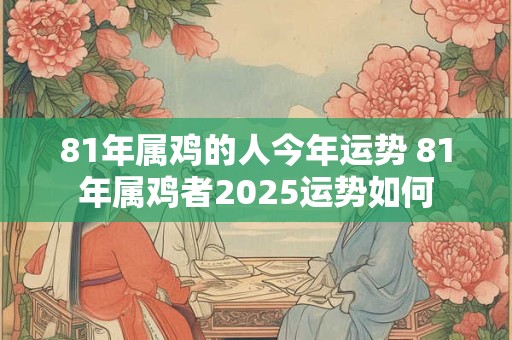 81年属鸡的人今年运势 81年属鸡者2025运势如何