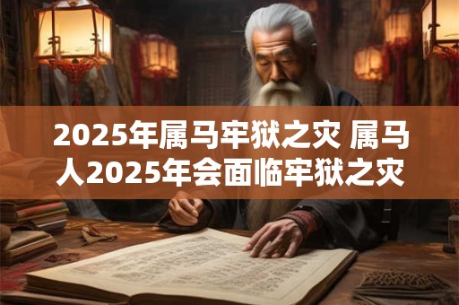 2025年属马牢狱之灾 属马人2025年会面临牢狱之灾吗