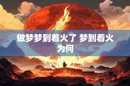 做梦梦到着火了 梦到着火为何