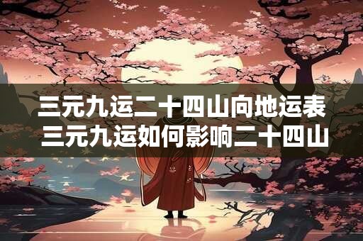 三元九运二十四山向地运表 三元九运如何影响二十四山向地运