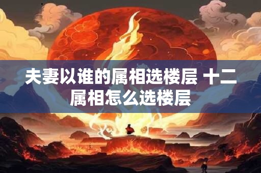 夫妻以谁的属相选楼层 十二属相怎么选楼层