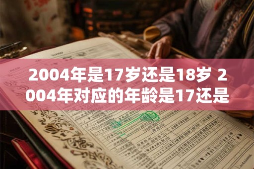 2004年是17岁还是18岁 2004年对应的年龄是17还是18