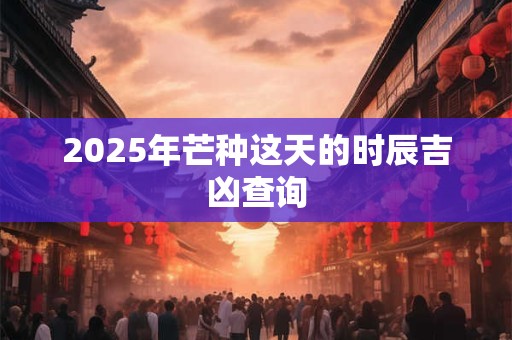 2026年芒种这天的时辰吉凶查询