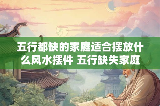 五行都缺的家庭适合摆放什么风水摆件 五行缺失家庭适宜的摆件是什么