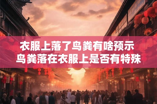 衣服上落了鸟粪有啥预示 鸟粪落在衣服上是否有特殊预示
