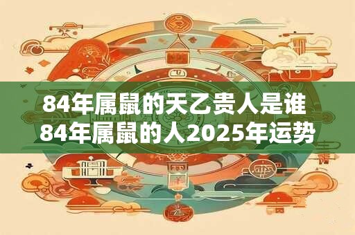 84年属鼠的天乙贵人是谁 84年属鼠的人2025年运势如何 84年属鼠的天乙贵人是谁 84年属鼠的人2025年运势如何