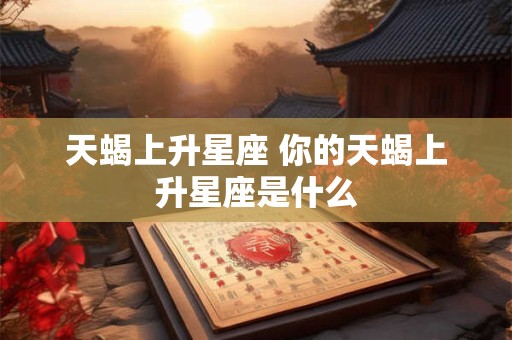 天蝎上升星座 你的天蝎上升星座是什么