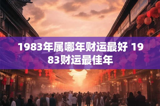 1983年属哪年财运最好 1983财运最佳年