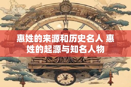 惠姓的来源和历史名人 惠姓的起源与知名人物