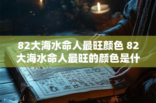 82大海水命人最旺颜色 82大海水命人最旺的颜色是什么