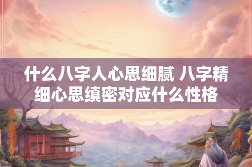 什么八字人心思细腻 八字精细心思缜密对应什么性格