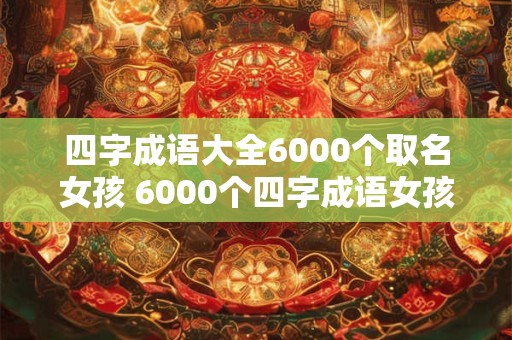 四字成语大全6000个取名女孩 6000个四字成语女孩名合适吗