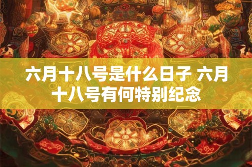六月十八号是什么日子 六月十八号有何特别纪念