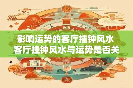 影响运势的客厅挂钟风水 客厅挂钟风水与运势是否关联