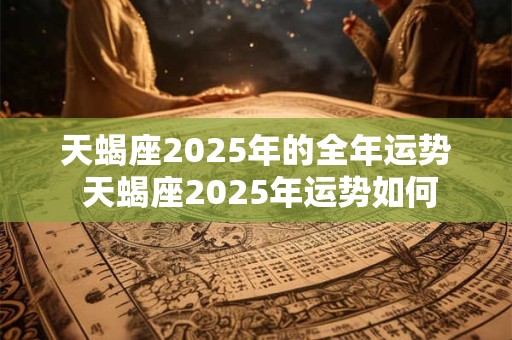 天蝎座2025年的全年运势 天蝎座2025年运势如何