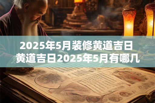 2025年5月装修黄道吉日 黄道吉日2025年5月有哪几天适合装修