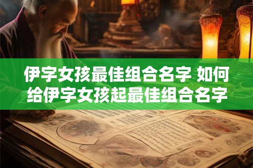 伊字女孩最佳组合名字 如何给伊字女孩起最佳组合名字