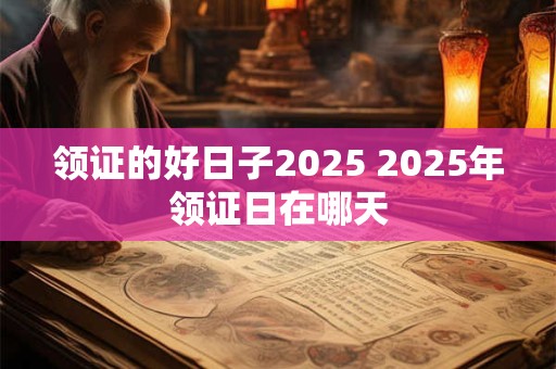 领证的好日子2025 2025年领证日在哪天