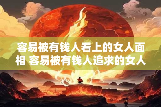 容易被有钱人看上的女人面相 容易被有钱人追求的女人长啥样