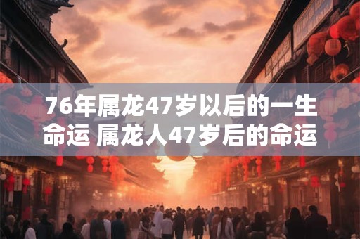 76年属龙47岁以后的一生命运 属龙人47岁后的命运如何