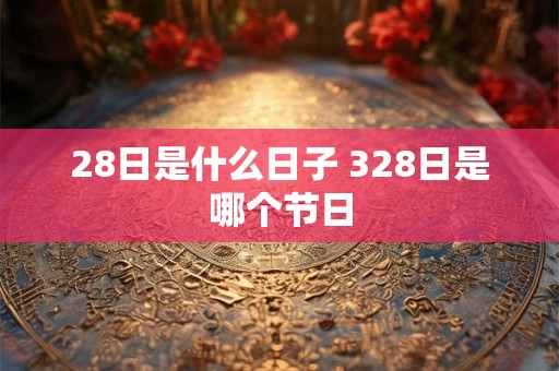28日是什么日子 328日是哪个节日