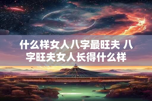 什么样女人八字最旺夫 八字旺夫女人长得什么样