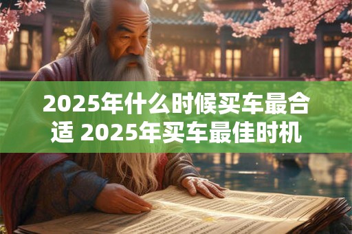2025年什么时候买车最合适 2025年买车最佳时机