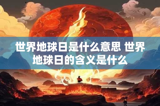 世界地球日是什么意思 世界地球日的含义是什么