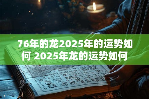 76年的龙2025年的运势如何 2025年龙的运势如何